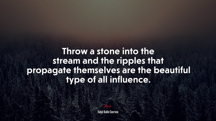 Throw a stone into the stream and the ripples that propagate themselves are the beautiful type of all influence. | Ralph Waldo Emerson quote