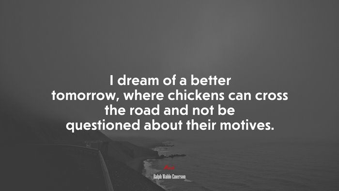 I dream of a better tomorrow, where chickens can cross the road and not be questioned about their motives. | Ralph Waldo Emerson quote