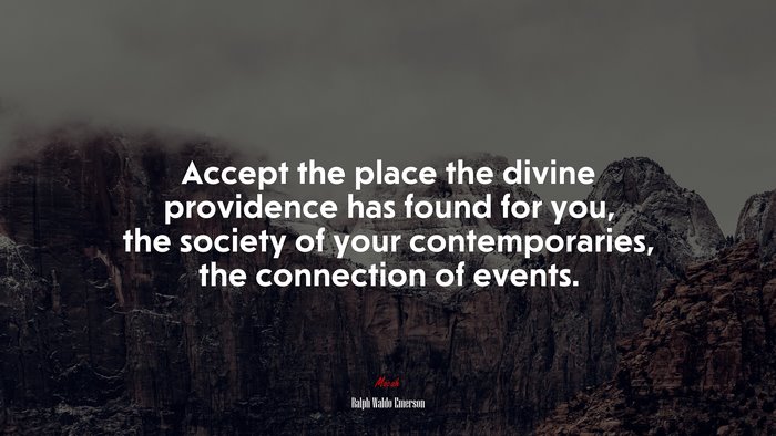 Accept the place the divine providence has found for you, the society of your contemporaries, the connection of events. | Ralph Waldo Emerson quote
