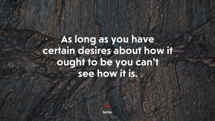 As long as you have certain desires about how it ought to be you can’t see how it is. | Ram Dass quote