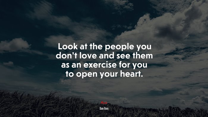 Look at the people you don’t love and see them as an exercise for you to open your heart. | Ram Dass quote
