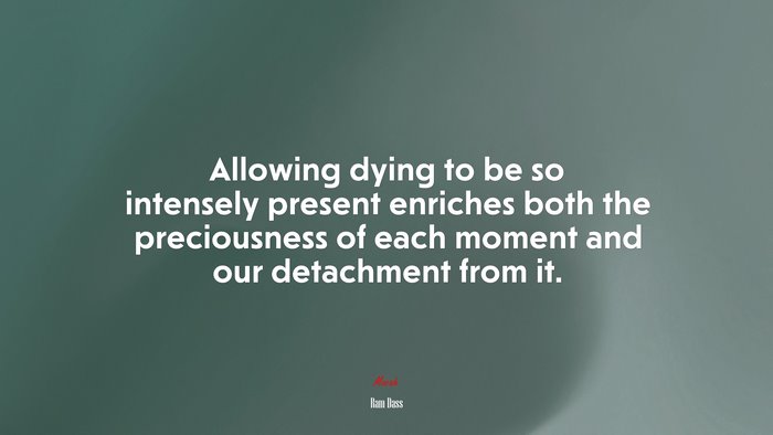Allowing dying to be so intensely present enriches both the preciousness of each moment and our detachment from it. | Ram Dass quote