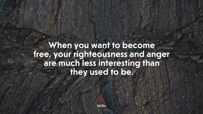 When you want to become free, your righteousness and anger are much less interesting than they used to be. | Ram Dass quote