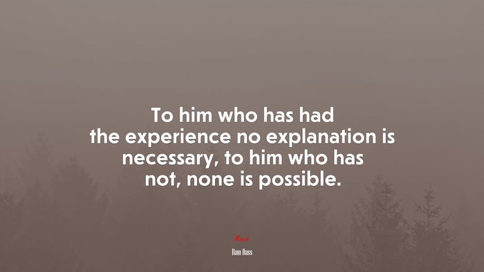 To him who has had the experience no explanation is necessary, to him who has not, none is possible. | Ram Dass quote