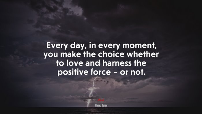 Every day, in every moment, you make the choice whether to love and harness the positive force – or not. | Rhonda Byrne quote