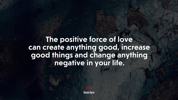 The positive force of love can create anything good, increase good things and change anything negative in your life. | Rhonda Byrne quote
