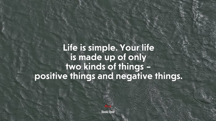 Life is simple. Your life is made up of only two kinds of things – positive things and negative things. | Rhonda Byrne quote
