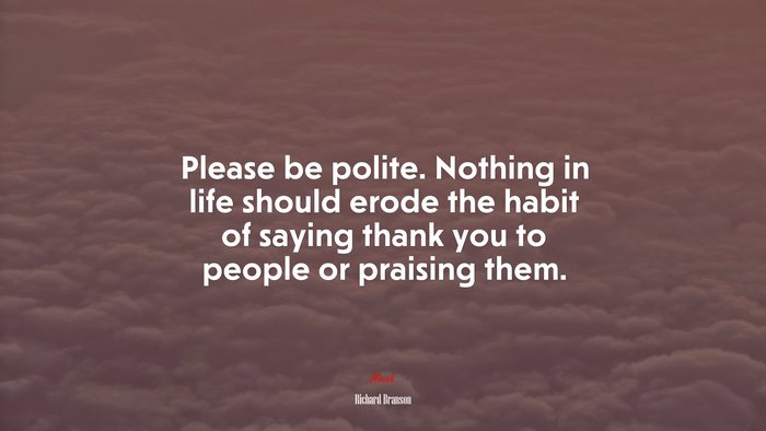 Please be polite. Nothing in life should erode the habit of saying thank you to people or praising them. | Richard Branson quote