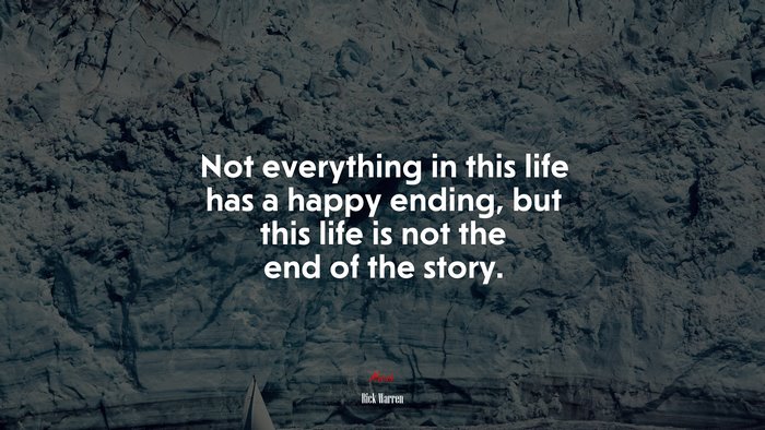 Not everything in this life has a happy ending, but this life is not the end of the story. | Rick Warren quote