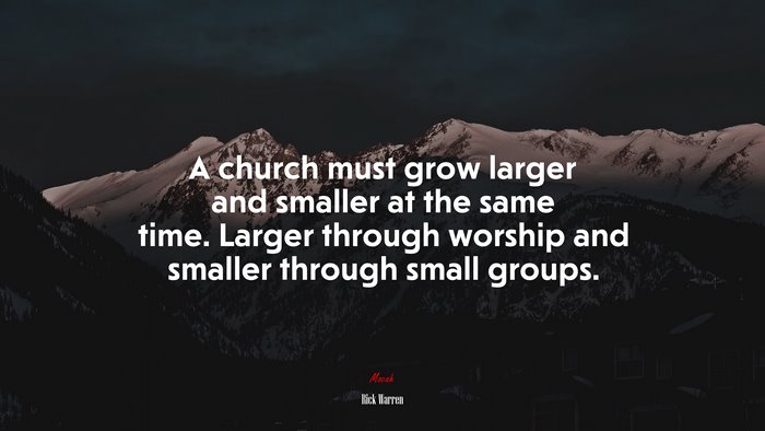 A church must grow larger and smaller at the same time. Larger through worship and smaller through small groups. | Rick Warren quote
