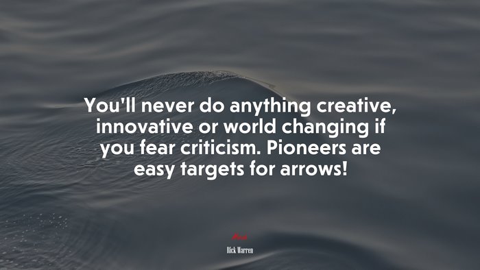 You’ll never do anything creative, innovative or world changing if you fear criticism. Pioneers are easy targets for arrows! | Rick Warren quote