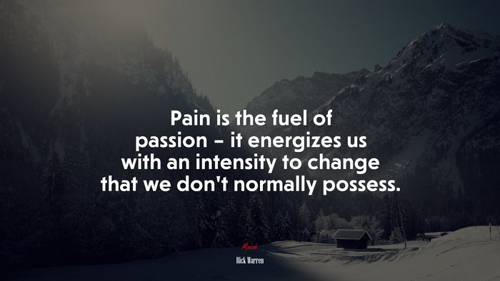 Pain is the fuel of passion – it energizes us with an intensity to change that we don’t normally possess. | Rick Warren quote