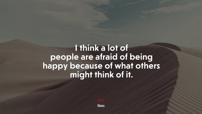 I think a lot of people are afraid of being happy because of what others might think of it. | Rihanna quote