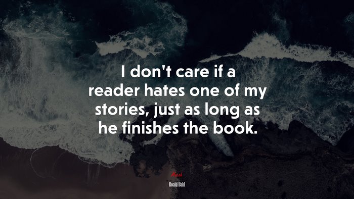 I don’t care if a reader hates one of my stories, just as long as he finishes the book. | Roald Dahl quote