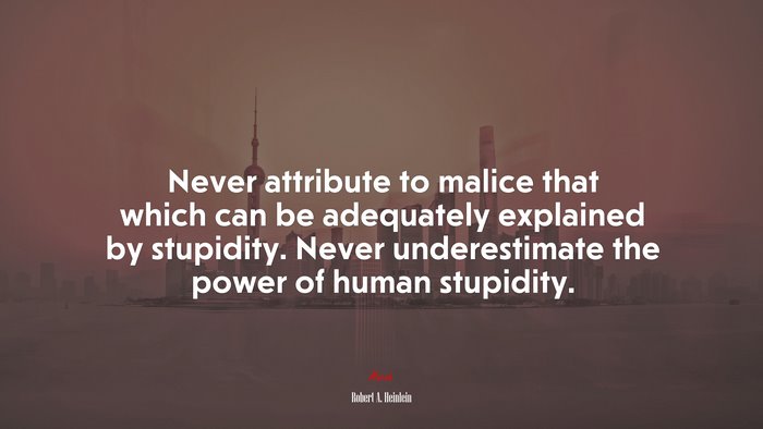 Never attribute to malice that which can be adequately explained by stupidity. Never underestimate the power of human stupidity. | Robert A. Heinlein quote