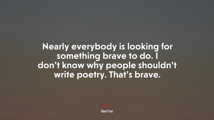 Nearly everybody is looking for something brave to do. I don’t know why people shouldn’t write poetry. That’s brave. | Robert Frost quote
