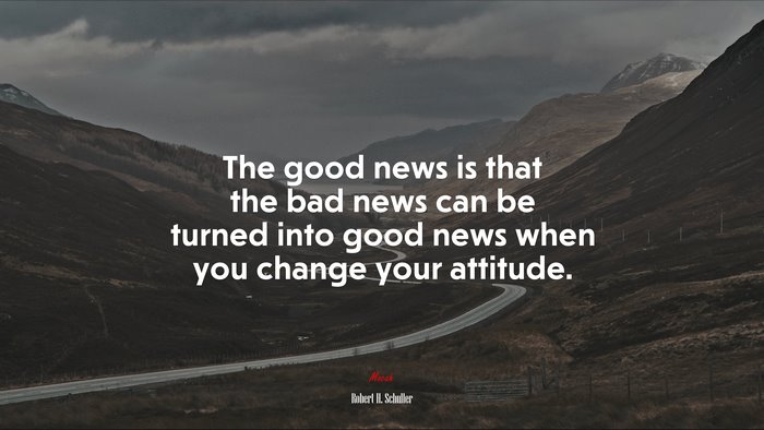 The good news is that the bad news can be turned into good news when you change your attitude. | Robert H. Schuller quote