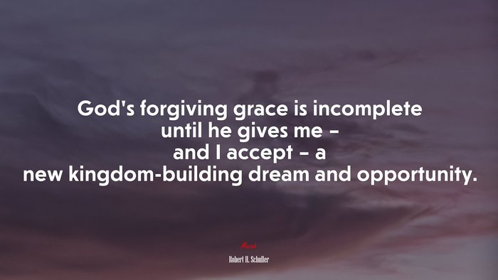 God’s forgiving grace is incomplete until he gives me – and I accept – a new kingdom-building dream and opportunity. | Robert H. Schuller quote