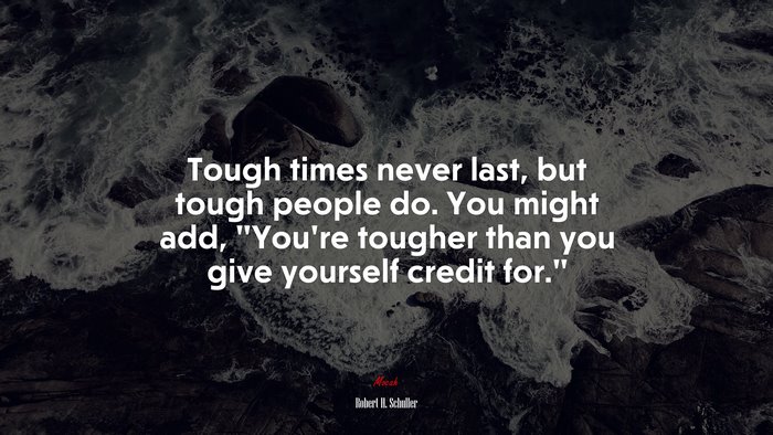 Tough times never last, but tough people do. You might add, “You’re tougher than you give yourself credit for.” | Robert H. Schuller quote