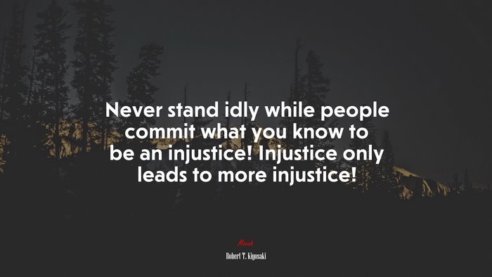 Never stand idly while people commit what you know to be an injustice! Injustice only leads to more injustice! | Robert T. Kiyosaki quote