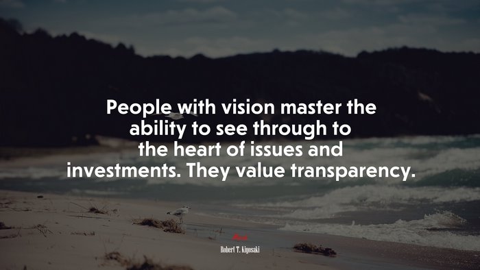 People with vision master the ability to see through to the heart of issues and investments. They value transparency. | Robert T. Kiyosaki quote