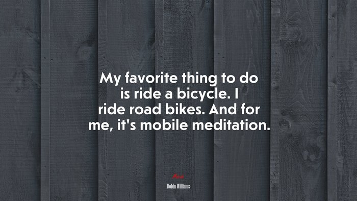My favorite thing to do is ride a bicycle. I ride road bikes. And for me, it’s mobile meditation. | Robin Williams quote
