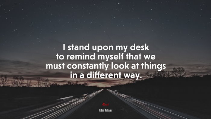 I stand upon my desk to remind myself that we must constantly look at things in a different way. | Robin Williams quote