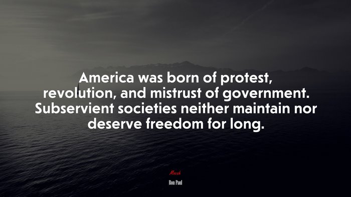 America was born of protest, revolution, and mistrust of government. Subservient societies neither maintain nor deserve freedom for long. | Ron Paul quote
