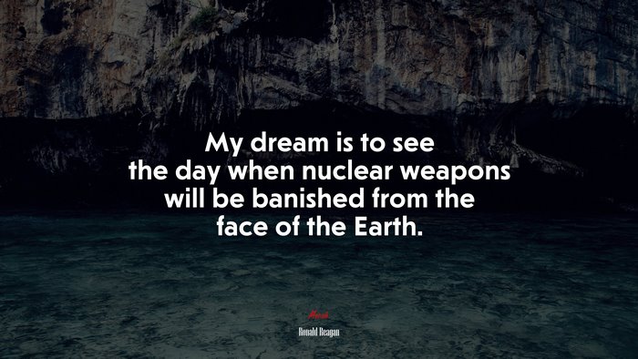 My dream is to see the day when nuclear weapons will be banished from the face of the Earth. | Ronald Reagan quote