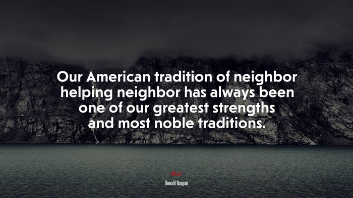 Our American tradition of neighbor helping neighbor has always been one of our greatest strengths and most noble traditions. | Ronald Reagan quote