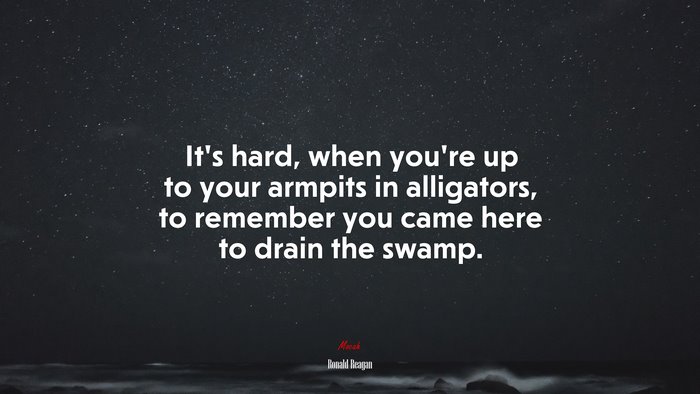 It’s hard, when you’re up to your armpits in alligators, to remember you came here to drain the swamp. | Ronald Reagan quote