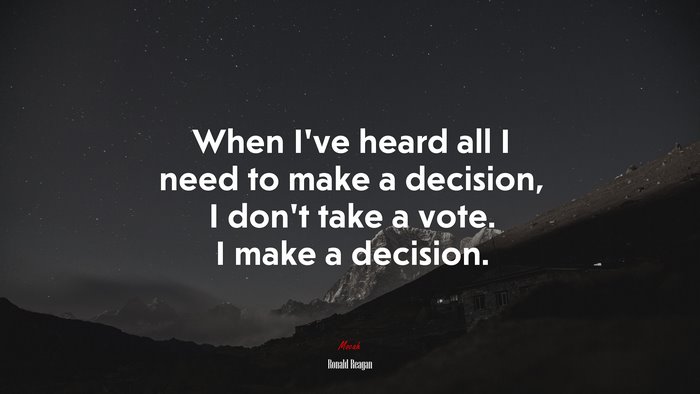 When I’ve heard all I need to make a decision, I don’t take a vote. I make a decision. | Ronald Reagan quote