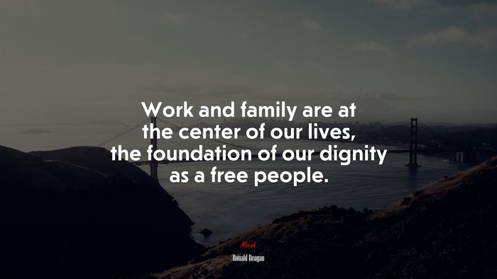 Work and family are at the center of our lives, the foundation of our dignity as a free people. | Ronald Reagan quote