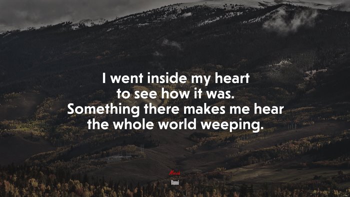 I went inside my heart to see how it was. Something there makes me hear the whole world weeping. | Rumi quote