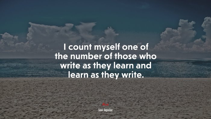 I count myself one of the number of those who write as they learn and learn as they write. | Saint Augustine quote