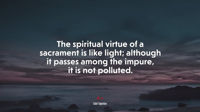The spiritual virtue of a sacrament is like light; although it passes among the impure, it is not polluted. | Saint Augustine quote