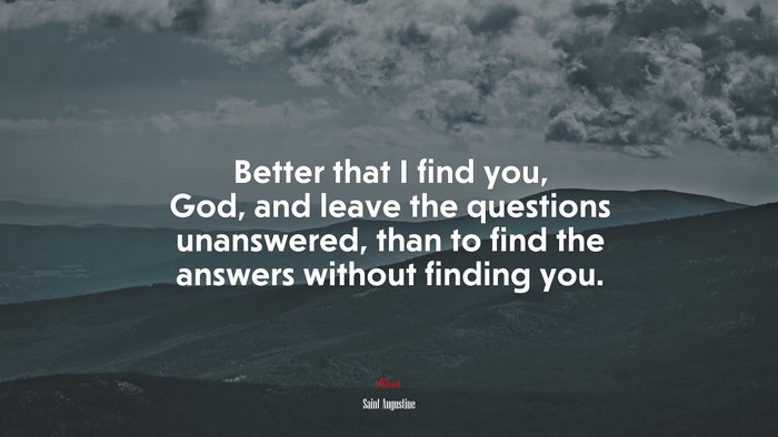 Better that I find you, God, and leave the questions unanswered, than to find the answers without finding you. | Saint Augustine quote