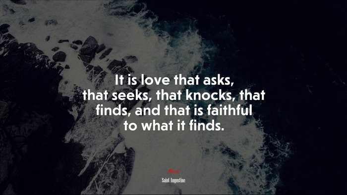 It is love that asks, that seeks, that knocks, that finds, and that is faithful to what it finds. | Saint Augustine quote