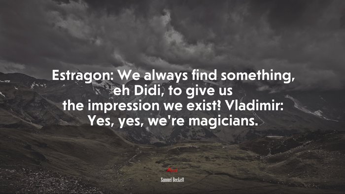 Estragon: We always find something, eh Didi, to give us the impression we exist? Vladimir: Yes, yes, we’re magicians. | Samuel Beckett quote