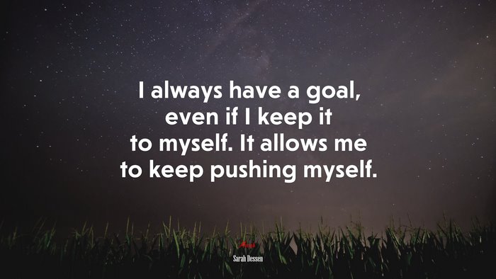 I always have a goal, even if I keep it to myself. It allows me to keep pushing myself. | Sarah Dessen quote