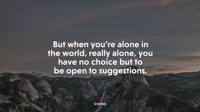 But when you’re alone in the world, really alone, you have no choice but to be open to suggestions. | Sarah Dessen quote