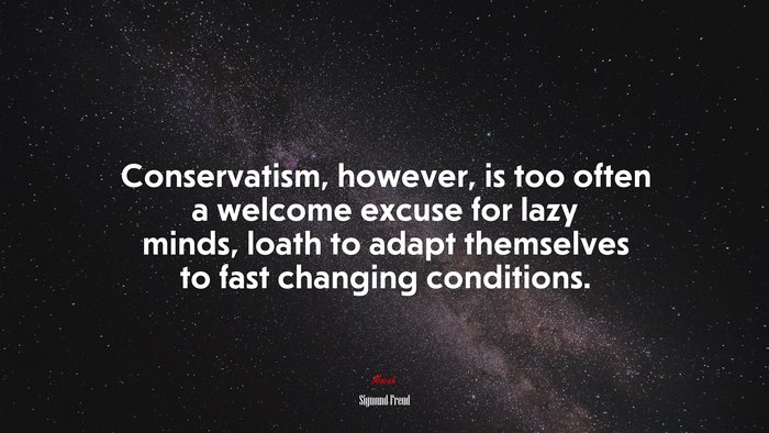 Conservatism, however, is too often a welcome excuse for lazy minds, loath to adapt themselves to fast changing conditions. | Sigmund Freud quote