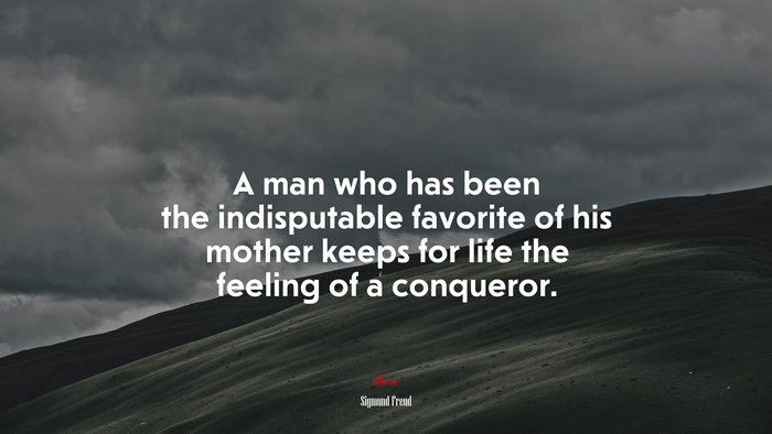 A man who has been the indisputable favorite of his mother keeps for life the feeling of a conqueror. | Sigmund Freud quote