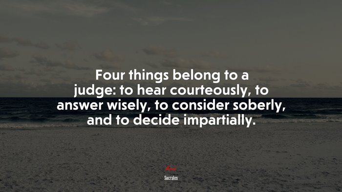 Four things belong to a judge: to hear courteously, to answer wisely, to consider soberly, and to decide impartially. | Socrates quote