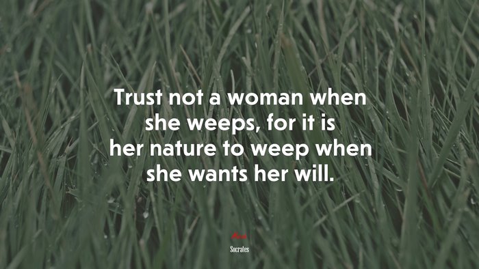 Trust not a woman when she weeps, for it is her nature to weep when she wants her will. | Socrates quote