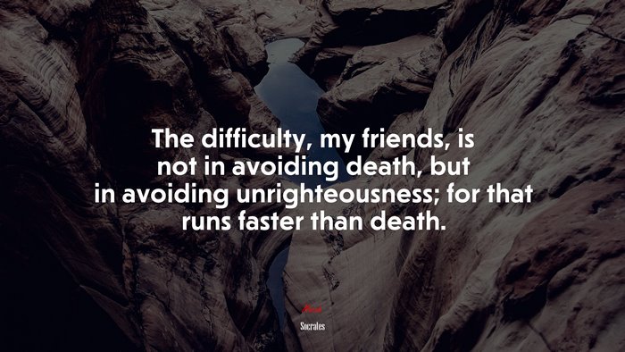 The difficulty, my friends, is not in avoiding death, but in avoiding unrighteousness; for that runs faster than death. | Socrates quote