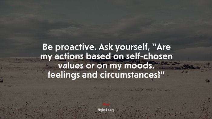 Be proactive. Ask yourself, “Are my actions based on self-chosen values or on my moods, feelings and circumstances?” | Stephen R. Covey quote