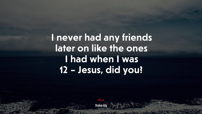 I never had any friends later on like the ones I had when I was 12 – Jesus, did you? | Stephen King quote