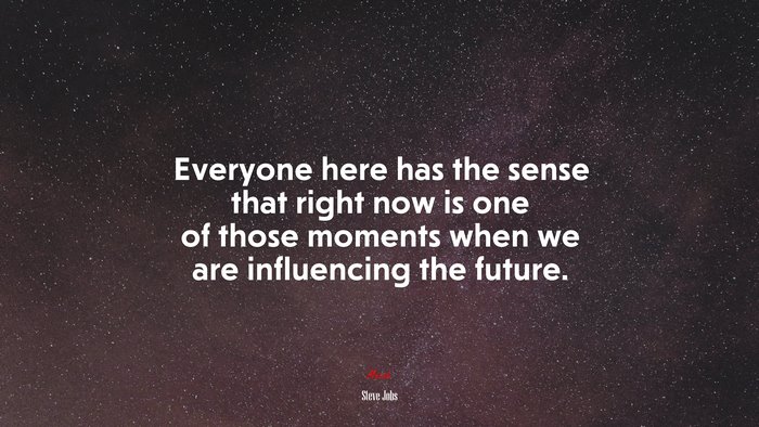 Everyone here has the sense that right now is one of those moments when we are influencing the future. | Steve Jobs quote