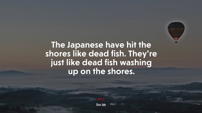 The Japanese have hit the shores like dead fish. They’re just like dead fish washing up on the shores. | Steve Jobs quote